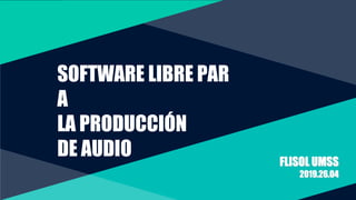SOFTWARE LIBRE PAR
A
LA PRODUCCIÓN
DE AUDIO FLISOL UMSS
2019.26.04
 