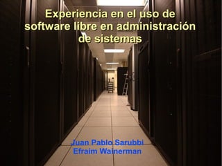 Experiencia en el uso deExperiencia en el uso de
software libre en administraciónsoftware libre en administración
de sistemasde sistemas
Juan Pablo Sarubbi
Efraim Wainerman
 