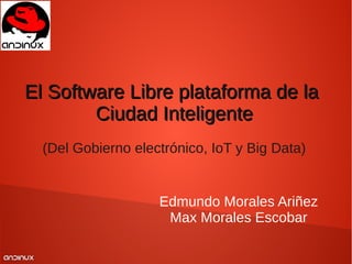 ANDINUXANDINUX
Edmundo Morales Ariñez
Max Morales Escobar
El Software Libre plataforma de laEl Software Libre plataforma de la
Ciudad InteligenteCiudad Inteligente
(Del Gobierno electrónico, IoT y Big Data)
 