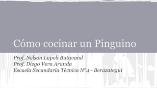 Cómo cocinar un Pinguino
Prof. Nelson Lupoli Butavand
Prof. Diego Vera Aranda
Escuela Secundaria Técnica N°4 - Berazategui
 