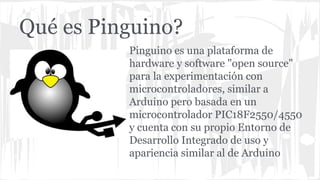 Qué es Pinguino?
Pinguino es una plataforma de
hardware y software "open source"
para la experimentación con
microcontrola...
