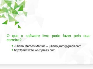 O que o software livre pode fazer pela sua
carreira?
Juliano Marcos Martins – juliano.jmm@gmail.com
http://jmmwrite.wordpress.com
 