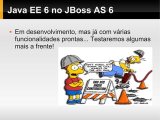 Java EE 6 no JBoss AS 6

   Em desenvolvimento, mas já com várias
    funcionalidades prontas... Testaremos algumas
    mais a frente!
 