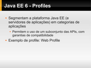 Java EE 6 - Profiles

   Segmentam a plataforma Java EE (e
    servidores de aplicações) em categorias de
    aplicações
       Permitem o uso de um subconjunto das APIs, com
        garantias de compatibilidade
   Exemplo de profile: Web Profile
 