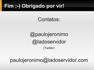 Fim ;-) Obrigado por vir!

             Contatos:

          @paulojeronimo
          @ladoservidor
                (Twitter)



  paulojeronimo@ladoservidor.com
 