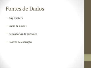 Fontes de Dados
• Bug trackers
• Listas de emails
• Repositórios de software
• Rastros de execução
 