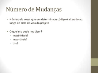 Número de Mudanças
• Número de vezes que um determinado código é alterado ao
longo do ciclo de vida do projeto
• O que isso pode nos dizer?
• Instabilidade?
• Importância?
• Uso?
 