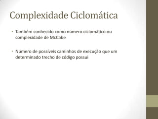 Complexidade Ciclomática
• Também conhecido como número ciclomático ou
complexidade de McCabe
• Número de possíveis caminhos de execução que um
determinado trecho de código possui
 
