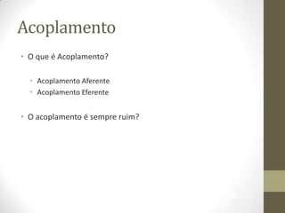 Acoplamento
• O que é Acoplamento?
• Acoplamento Aferente
• Acoplamento Eferente
• O acoplamento é sempre ruim?
 