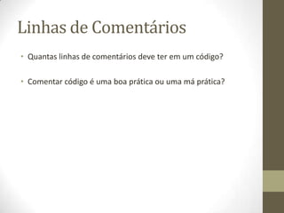 Linhas de Comentários
• Quantas linhas de comentários deve ter em um código?
• Comentar código é uma boa prática ou uma má prática?
 