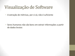 Visualização de Software
• A extração de métricas, por si só, não é suficiente
• Seres humanos não são bons em extrair informações a partir
de dados brutos
 
