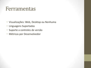 Ferramentas
• Visualizações: Web, Desktop ou Nenhuma
• Linguagens Suportadas
• Suporte a controles de versão
• Métricas por Desenvolvedor
 