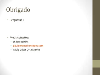 Obrigado
• Perguntas ?
• Meus contatos:
• @pauloortins
• pauloortins@oncedev.com
• Paulo César Ortins Brito
 