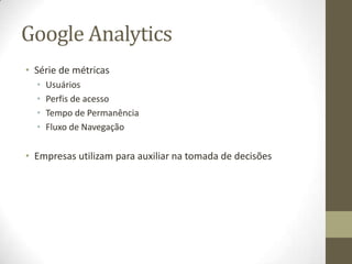Google Analytics
• Série de métricas
• Usuários
• Perfis de acesso
• Tempo de Permanência
• Fluxo de Navegação
• Empresas utilizam para auxiliar na tomada de decisões
 