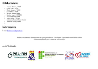 Colaboradores
      Alysson Oliveira / UERN
      Carlos Fran / UERN
      Flávio Gustavo / UERN
      José Wilker / UERN
      Jurandy Soares / IFRN
      Lindsay Lopes / FUNGER
      Nicholas André / IFRN
      Pedro Arthur / UFRGS
      Raimundo Vieira / Mater Christi
      Sebastião Alves / UERN
   


Informações
E-mail: flisolmossoro@gmail.com



                       No dia, arrecadaremos alimentos não perecíveis para doação. Contribuam! Vamos ajudar uma ONG na cidade.
                                                  Estamos trabalhando para o inicio das pré-inscrições




Apoio/Realização:
 