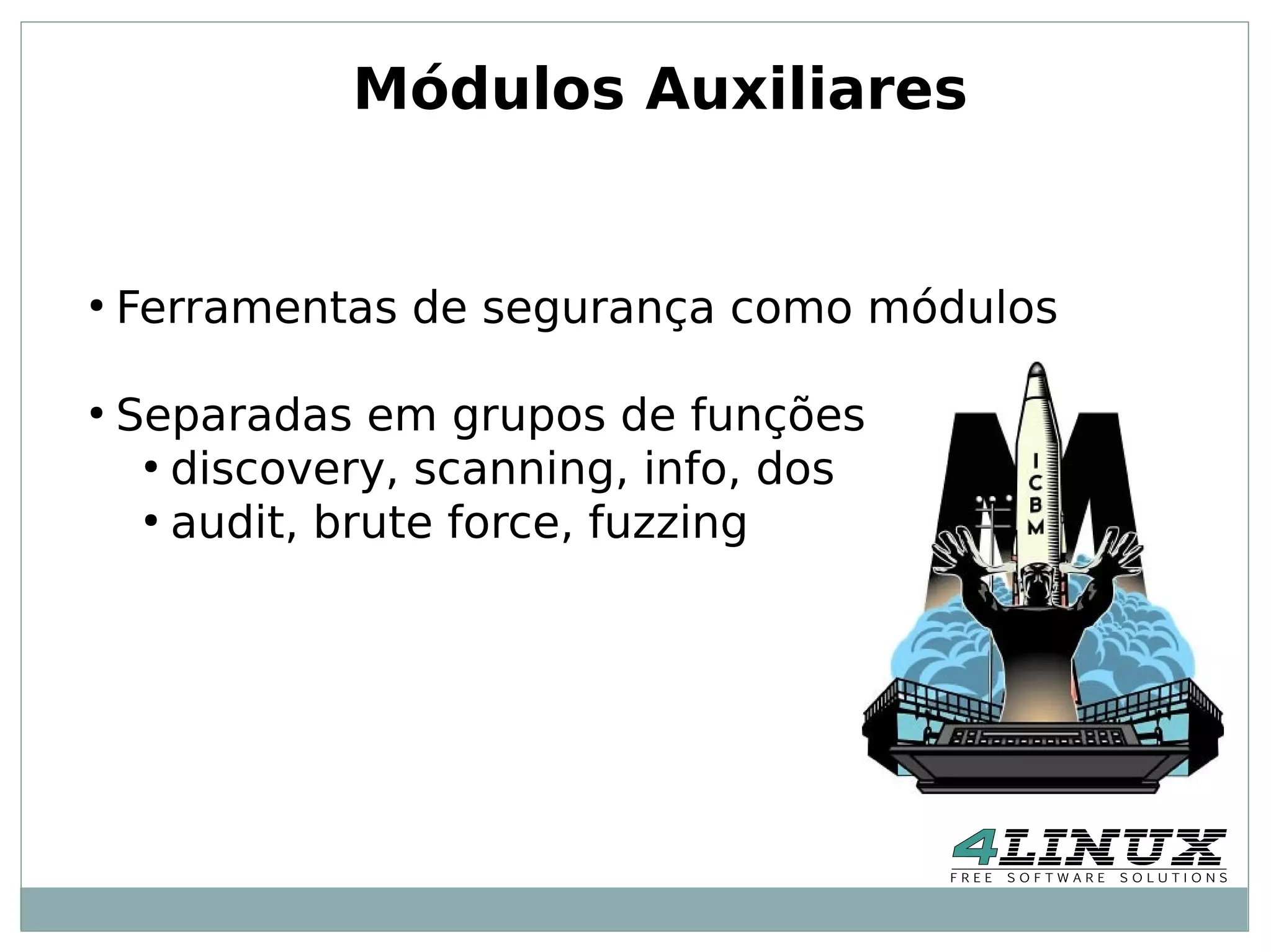 Módulos Auxiliares


●
    Ferramentas de segurança como módulos

●
    Separadas em grupos de funções
     ●
       discovery, scanning, info, dos
     ●
       audit, brute force, fuzzing
 