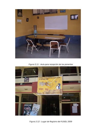 Figura 2.11 : Aula para recepción de los ponentes




Figura 2.12 : Lugar de Registro del FLISOL 2009
 