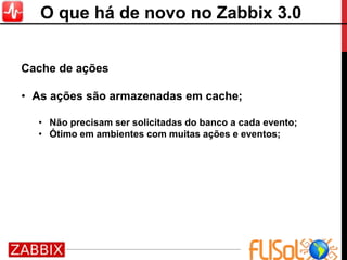 Cache de ações
• As ações são armazenadas em cache;
• Não precisam ser solicitadas do banco a cada evento;
• Ótimo em ambientes com muitas ações e eventos;
O que há de novo no Zabbix 3.0
 