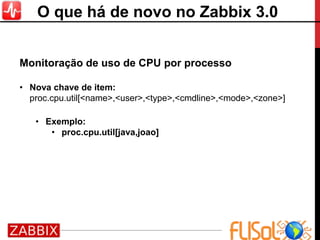 Monitoração de uso de CPU por processo
• Nova chave de item:
proc.cpu.util[<name>,<user>,<type>,<cmdline>,<mode>,<zone>]
• Exemplo:
• proc.cpu.util[java,joao]
O que há de novo no Zabbix 3.0
 