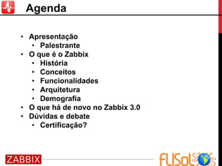 Agenda
• Apresentação
• Palestrante
• O que é o Zabbix
• História
• Conceitos
• Funcionalidades
• Arquitetura
• Demografia
• O que há de novo no Zabbix 3.0
• Dúvidas e debate
• Certificação?
 