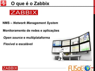4
O que é o Zabbix
Monitoramento de redes e aplicações
Open source e multiplataforma
Flexível e escalável
NMS – Network Management System
 