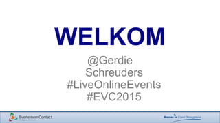 WELKOM
@Gerdie
Schreuders
#LiveOnlineEvents
#EVC2015
 