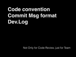 Code convention
Commit Msg format
Dev.Log
Not Only for Code Review, just for Team
 