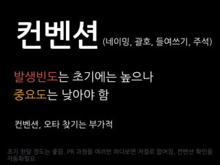 컨벤션(네이밍, 괄호, 들여쓰기, 주석)
발생빈도는 초기에는 높으나
초기 한달 정도는 좋음. PR 과정을 여러번 하다보면 저절로 없어짐, 컨벤션 확인을
자동화필요
컨벤션, 오타 찾기는 부가적
중요도는 낮아야 함
 
