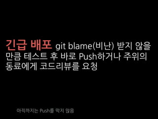 아직까지는 Push를 막지 않음
긴급 배포 git blame(비난) 받지 않을
만큼 테스트 후 바로 Push하거나 주위의
동료에게 코드리뷰를 요청
 