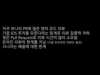자주 하나의 PR에 많은 양의 코드 리뷰
가끔 iOS 로직을 모른다라는 핑계로 리뷰 집중력 저하
잦은 Pull Request로 리뷰 시간이 많이 소모됨
온라인 리뷰의 한계를 지님 (가끔 오프라인 리뷰도 필요)
시니어는 배움에 대한 한계
 