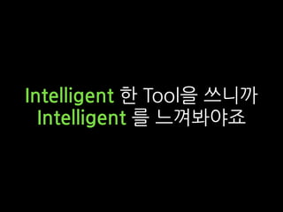 Intelligent 한 Tool을 쓰니까
Intelligent 를 느껴봐야죠
 