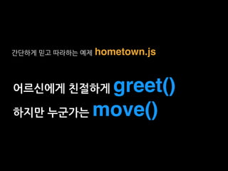 어르신에게 친절하게 greet()
하지만 누군가는 move()
간단하게 믿고 따라하는 예제 hometown.js
 