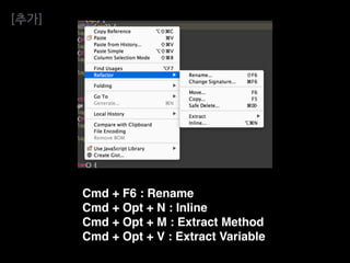 Cmd + F6 : Rename
Cmd + Opt + N : Inline
Cmd + Opt + M : Extract Method
Cmd + Opt + V : Extract Variable
[추가]
 