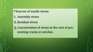 •Sources of tensile stress:
1. Assembly stress
2.Residual stress
3.Concentration of stress at the root of pre-
existing cracks or notches.
 