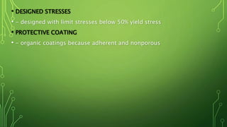 • DESIGNED STRESSES
• - designed with limit stresses below 50% yield stress
• PROTECTIVE COATING
• - organic coatings because adherent and nonporous
 