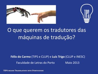 O que querem os tradutores das
máquinas de tradução?
Félix do Carmo (TIPS e CLUP) e Luís Trigo (CLUP e INESC)
Faculdade de Letras do Porto Maio 2013
 
