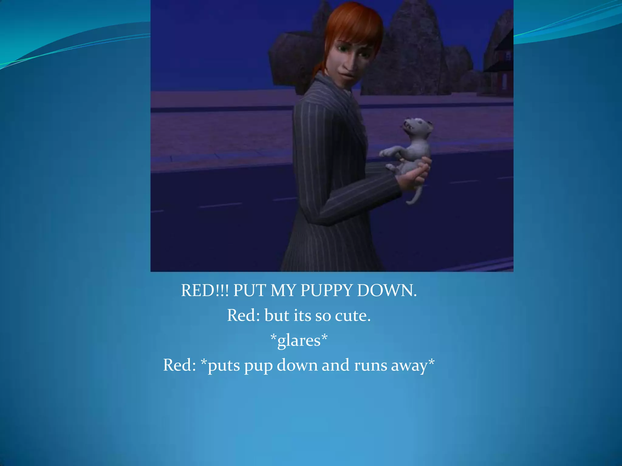 RED!!! PUT MY PUPPY DOWN.Red: but its so cute.*glares* Red: *puts pup down and runs away*