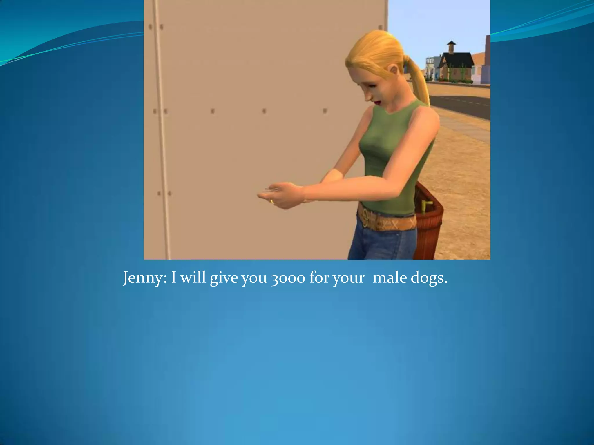 Jenny: I will give you 3000 for your  male dogs.