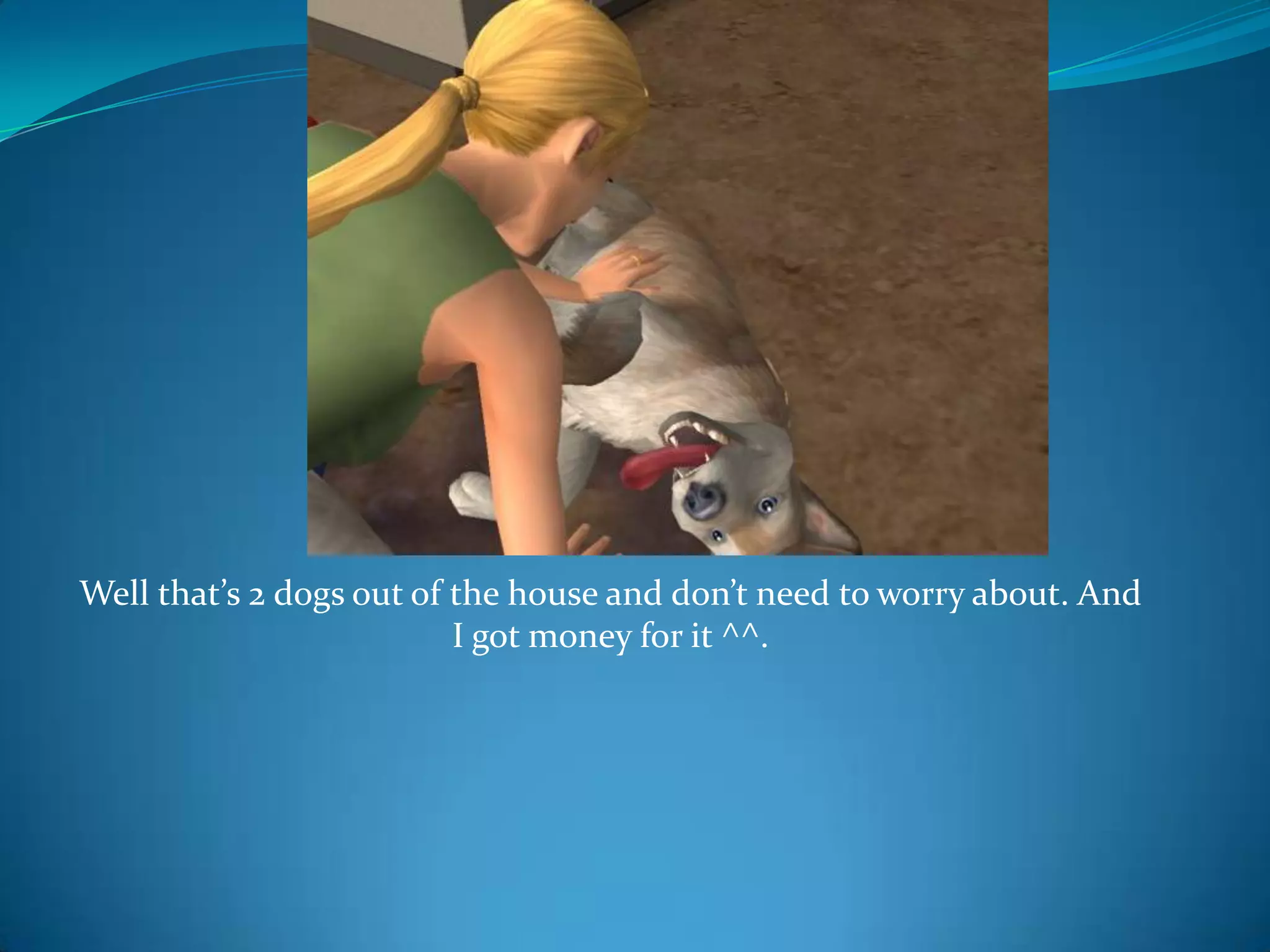 Well that’s 2 dogs out of the house and don’t need to worry about. And I got money for it ^^.