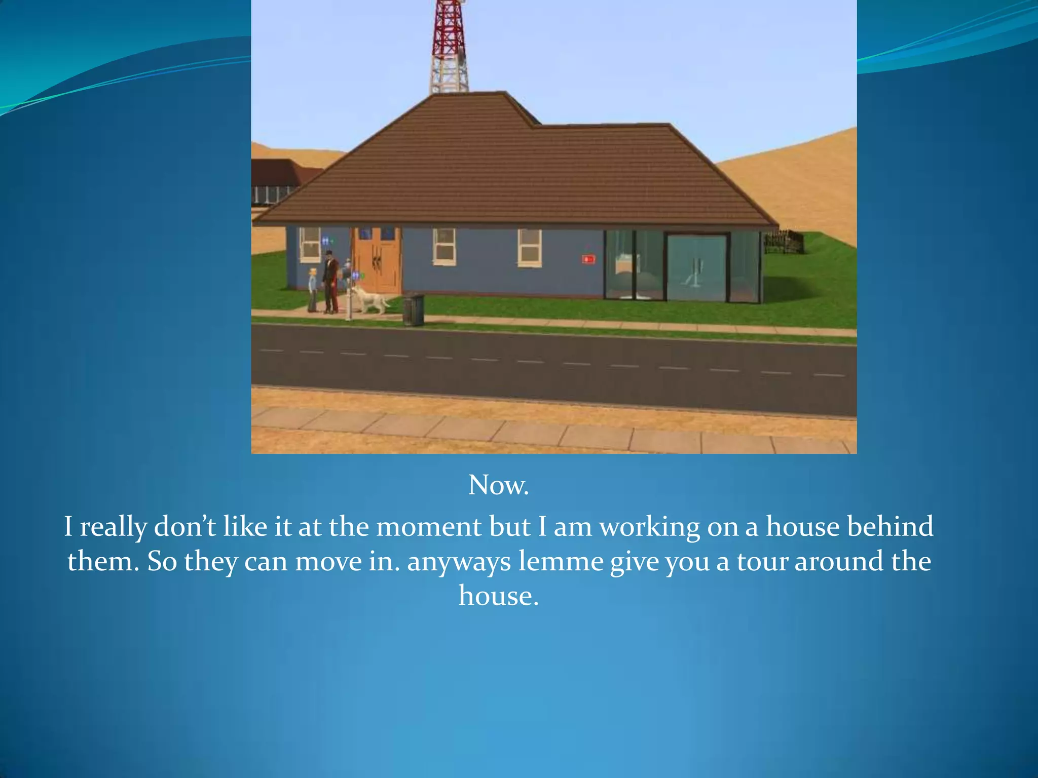 Now.I really don’t like it at the moment but I am working on a house behind them. So they can move in. anyways lemme give you a tour around the house.