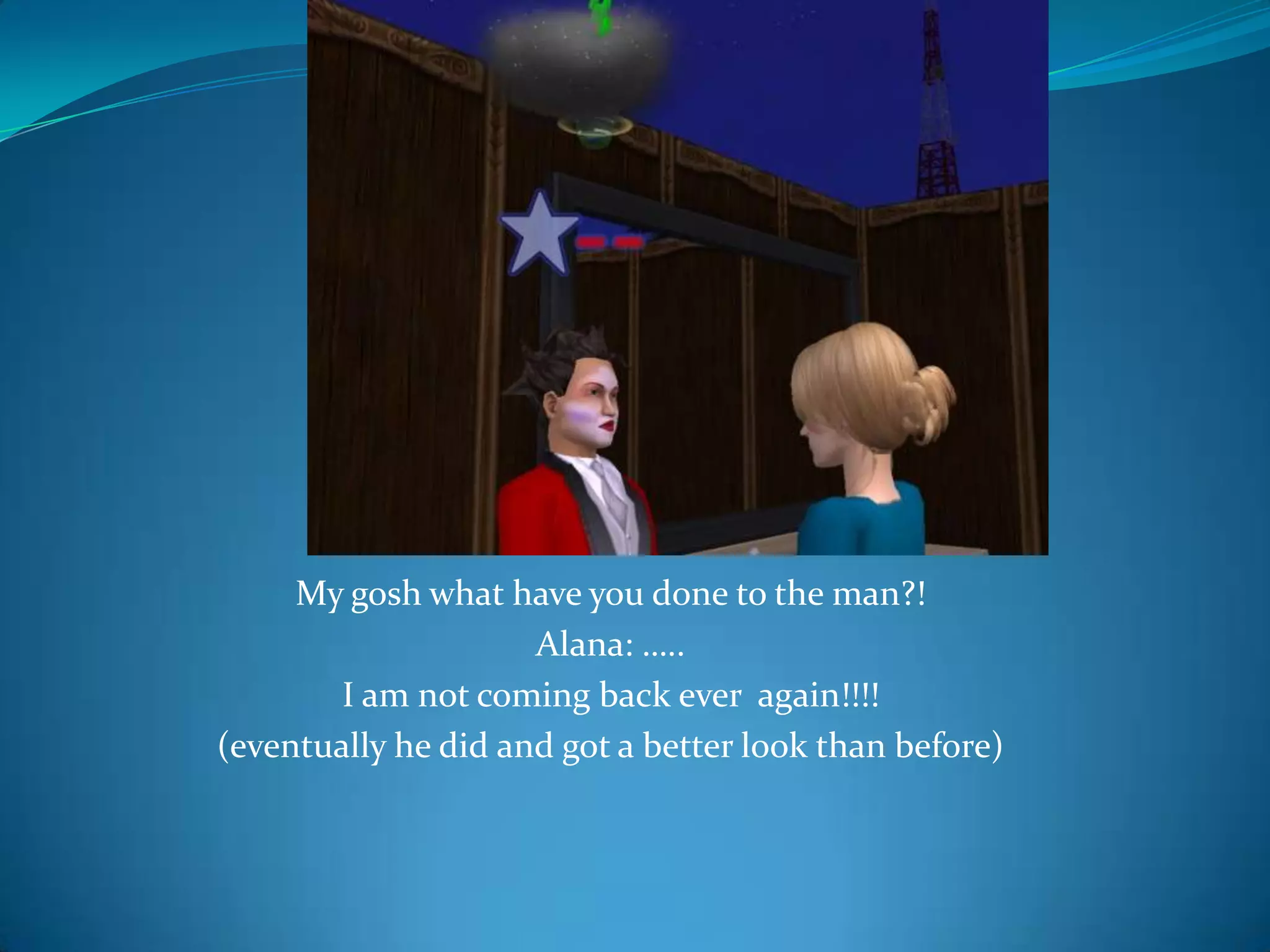 My gosh what have you done to the man?!Alana: …..I am not coming back ever  again!!!!(eventually he did and got a better look than before)