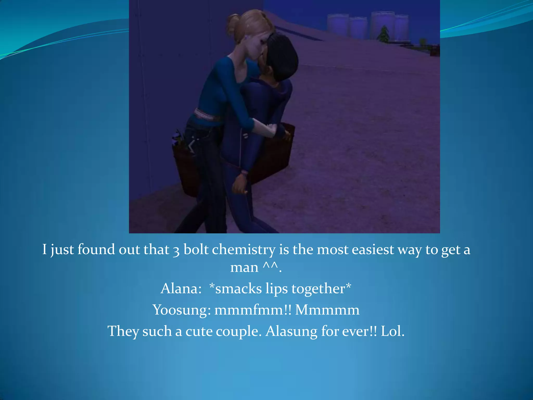 I just found out that 3 bolt chemistry is the most easiest way to get a man ^^.Alana:  *smacks lips together*Yoosung: mmmfmm!! MmmmmThey such a cute couple. Alasung for ever!! Lol.