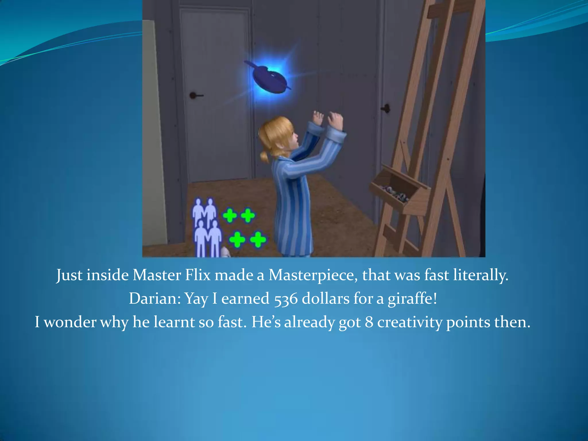 Just inside Master Flix made a Masterpiece, that was fast literally.Darian: Yay I earned 536 dollars for a giraffe!I wonder why he learnt so fast. He’s already got 8 creativity points then.