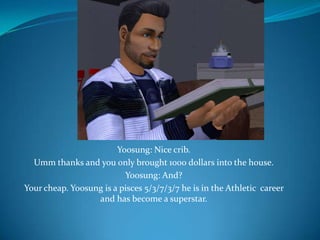 Yoosung: Nice crib.Umm thanks and you only brought 1000 dollars into the house.Yoosung: And?Your cheap. Yoosung is a pisces 5/3/7/3/7 he is in the Athletic  career and has become a superstar.