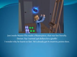 Just inside Master Flix made a Masterpiece, that was fast literally.Darian: Yay I earned 536 dollars for a giraffe!I wonder why he learnt so fast. He’s already got 8 creativity points then.