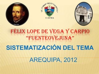 FÉLIX LOPE DE VEGA Y CARPIO
      “FUENTEOVEJUNA”
SISTEMATIZACIÓN DEL TEMA

       AREQUIPA, 2012
 