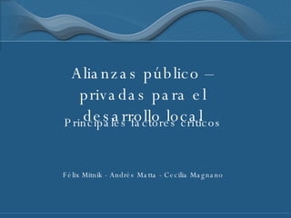 Alianzas público – privadas para el desarrollo local Principales factores críticos Félix Mitnik - Andrés Matta - Cecilia Magnano 
