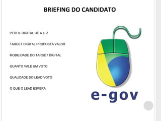 BRIEFING DO CANDIDATO 
PERFIL DIGITAL DE A a Z 
TARGET DIGITAL PROPOSTA VALOR 
MOBILIDADE DO TARGET DIGITAL 
QUANTO VALE UM VOTO 
QUALIDADE DO LEAD VOTO 
O QUE O LEAD ESPERA 
 