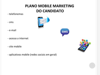 - telefonemas 
- sms 
- e-mail 
PLANO MOBILE MARKETING 
- acesso a internet 
- site mobile 
DO CANDIDATO 
- aplicativos mobile (redes sociais em geral) 
 