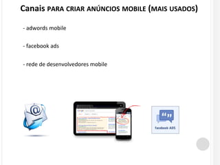 Canais PARA CRIAR ANÚNCIOS MOBILE (MAIS USADOS) 
- adwords mobile 
- facebook ads 
- rede de desenvolvedores mobile 
 